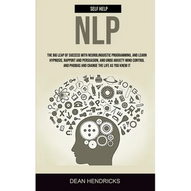 Self Help NLP: Take the Big Leap of Success With Neurolinguistic Programming, and Learn Hypnosis, Rapport and Persuasion, and Undo Anxiety Mind Contro