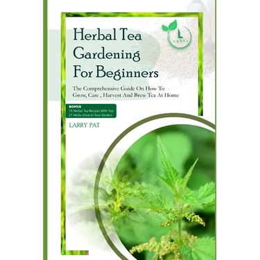 Herbal Tea Gardening for Beginners: The comprehensive guide on how to grow, care, harvest and brew tea at home