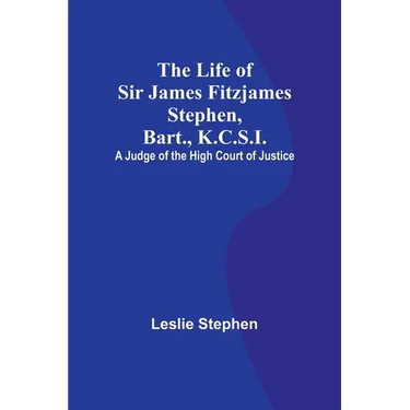 The Life of Sir James Fitzjames Stephen, Bart., K.C.S.I.: A Judge of the High Court of Justice