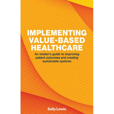 Implementing Value-Based Healthcare: An Insider's Guide to Improving Patient Outcomes and Creating Sustainable Systems