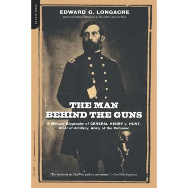 The Man Behind the Guns: A Military Biography of General Henry J. Hunt, Commander of Artillery, Army of the Potomac