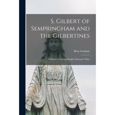S. Gilbert of Sempringham and the Gilbertines: a History of the Only English Monastic Order