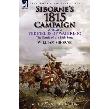 Siborne's 1815 Campaign: Volume 2-The Fields of Waterloo, the Battle of the 18th June