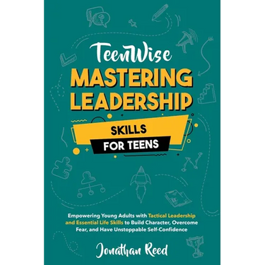 Mastering Leadership Skills for Teens: Empowering Young Adults with Tactical Leadership and Essential Life Skills to Build Character, Overcome Fear, a