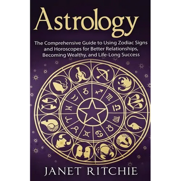 Astrology: The Comprehensive Guide to Using Zodiac Signs and Horoscopes for Better Relationships, Becoming Wealthy, and Life-Long Success