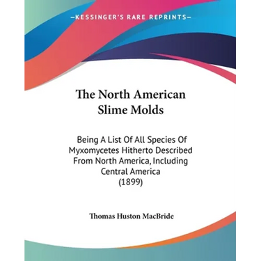 The North American Slime Molds: Being A List Of All Species Of Myxomycetes Hitherto Described From North America, Including Central America (1899)