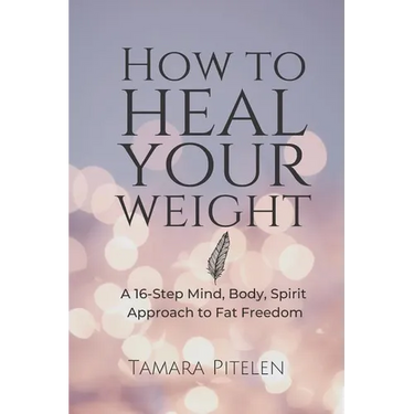 How To Heal Your Weight: A 16-Step Mind, Body, Spirit Approach to Fat Freedom