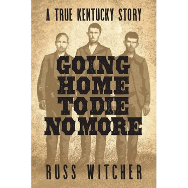 Going Home to Die No More: A True Kentucky Story about a Train Robbery and a Hanging after the Civil War