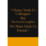 Chance Made us Colleagues But The Fun & Laughter We Share Made us Friends: Friendship Gifts For Men & Women - Chance Made us Colleagues Gifts - Birthd