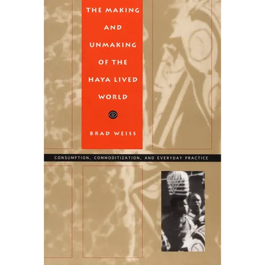 The Making and Unmaking of the Haya Lived World: Consumption, Commoditization, and Everyday Practice
