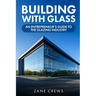 Building with Glass: An Entrepreneur's Guide to the Glazing Industry