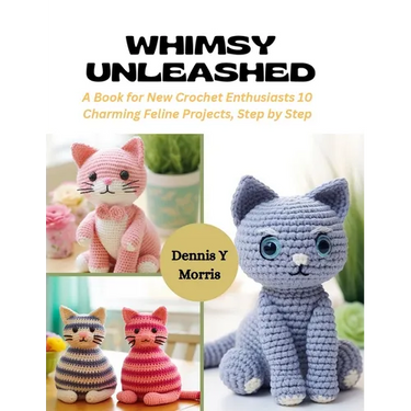 Whimsy Unleashed: A Book for New Crochet Enthusiasts 10 Charming Feline Projects, Step by Step