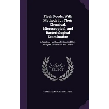 Flesh Foods, With Methods for Their Chemical, Microscopical, and Bacteriological Examination: A Practical Had-Book for Medical Men, Analysts, Inspecto