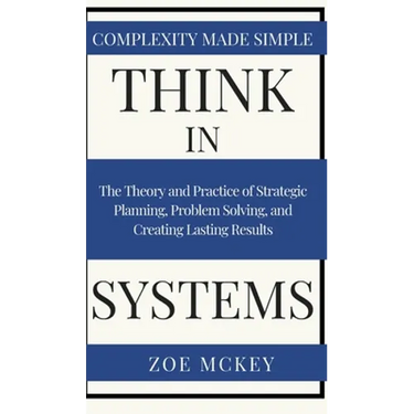 Think in Systems: The Theory and Practice of Strategic Planning, Problem Solving, and Creating Lasting Results - Complexity Made Simple