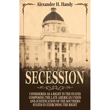 Secession: Considered as a Right in the States Composing the Late American Union and Justification of the Southern States in Exercising the Right