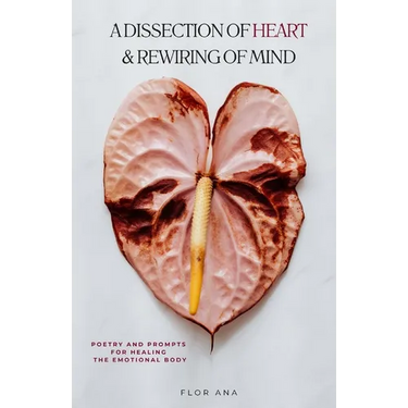 A Dissection of Heart & Rewiring of Mind: Poetry and Prompts for Healing the Emotional Body