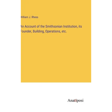 An Account of the Smithsonian Institution, its Founder, Building, Operations, etc.