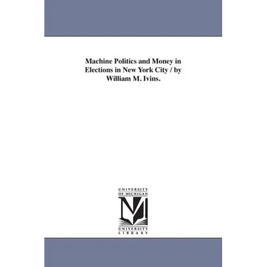 Machine Politics and Money in Elections in New York City / by William M. Ivins.