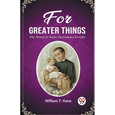For Greater Things The Story of Saint Stanislaus Kostka