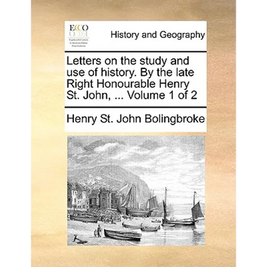 Letters on the study and use of history. By the late Right Honourable Henry St. John, ... Volume 1 of 2