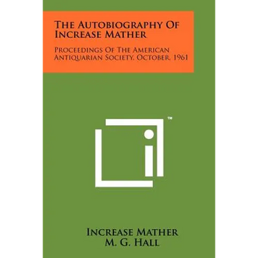 The Autobiography Of Increase Mather: Proceedings Of The American Antiquarian Society, October, 1961