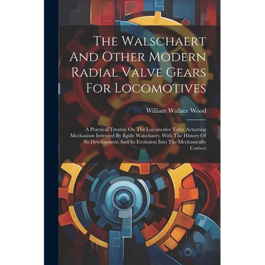 The Walschaert And Other Modern Radial Valve Gears For Locomotives: A Practical Treatise On The Locomotive Valve Actuating Mechanism Invented By Egide