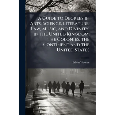 A Guide to Degrees in Arts, Science, Literature, Law, Music, and Divinity, in the United Kingdom, the Colonies, the Continent and the United States