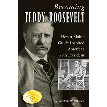 Becoming Teddy Roosevelt: How a Maine Guide Inspired America's 26th President