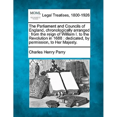 The Parliament and Councils of England, chronologically arranged: from the reign of William I. to the Revolution in 1688: dedicated, by permission, to
