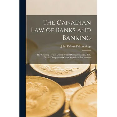 The Canadian Law of Banks and Banking: The Clearing House, Currency and Dominion Notes, Bills, Notes, Cheques and Other Negotiable Instruments