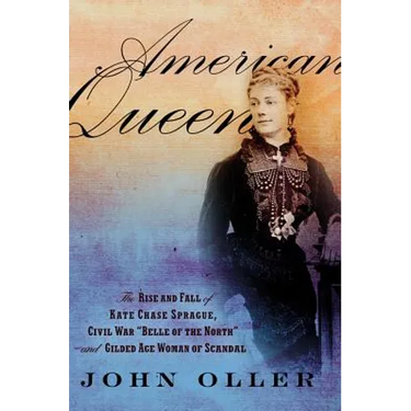 American Queen: The Rise and Fall of Kate Chase Sprague, Civil War "Belle of the North" and Gilded Age Woman of Scandal