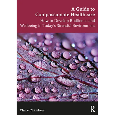 A Guide to Compassionate Healthcare: How to Develop Resilience and Wellbeing in Today's Stressful Environment