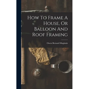 How To Frame A House, Or Balloon And Roof Framing