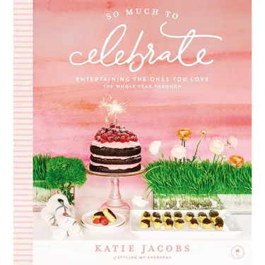 So Much to Celebrate: Entertaining the Ones You Love the Whole Year Through