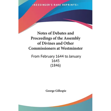 Notes of Debates and Proceedings of the Assembly of Divines and Other Commissioners at Westminster: From February 1644 to January 1645 (1846)