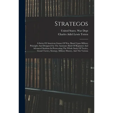 Strategos: A Series Of American Games Of War, Based Upon Military Principles And Designed For The Assistance Both Of Beginners An