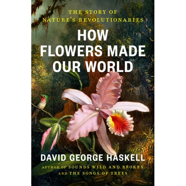 How Flowers Made Our World: The Story of Nature's Revolutionaries