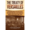The Treaty of Versailles: A Captivating Guide to the Peace Treaty That Ended World War 1 and Its Impact on Germany and the Rise of Adolf Hitler