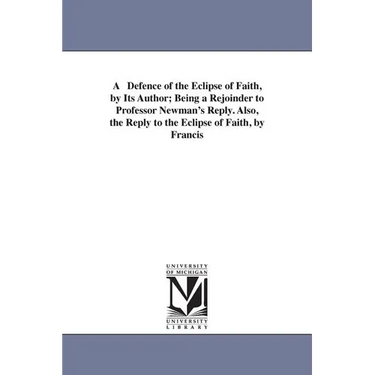 A Defence of the Eclipse of Faith, by Its Author; Being a Rejoinder to Professor Newman's Reply. Also, the Reply to the Eclipse of Faith, by Francis