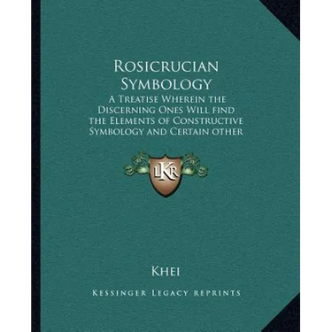 Rosicrucian Symbology: A Treatise Wherein the Discerning Ones Will Find the Elements of Constructive Symbology and Certain Other Things