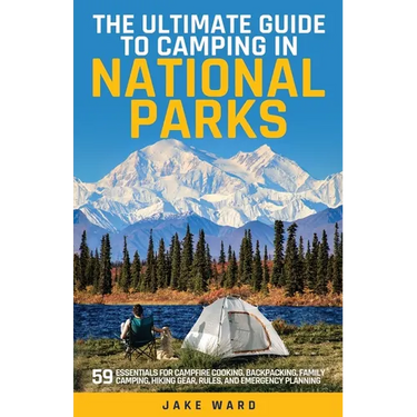The Ultimate Guide to Camping in National Parks: 59 Essentials for Campfire Cooking, Backpacking, Family Camping, Hiking Gear, and Emergency Planning