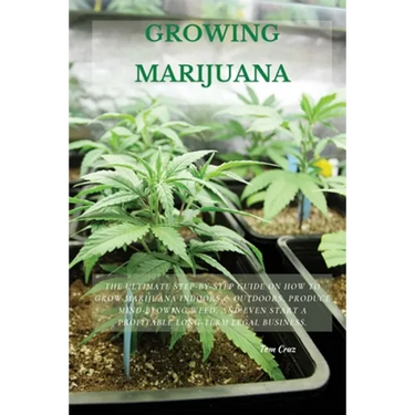 Growing Marijuana: The Ultimate Step-by-Step Guide On How to Grow Marijuana Indoors & Outdoors, Produce Mind-Blowing Weed, and Even Start a Profitable
