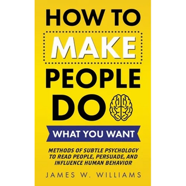 How to Make People Do What You Want: Methods of Subtle Psychology to Read People, Persuade, and Influence Human Behavior
