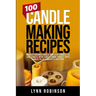 100 Candle Making Recipes: Marbled Container Candles, Wine Glass Candles, Tea Light Candles, Votive Candles, Ombre Candles, Dipped Candles, Pillar Can