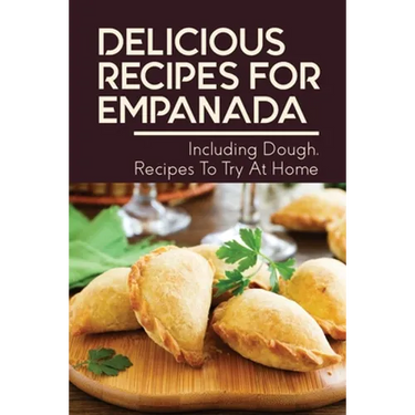 Delicious Recipes For Empanada: Including Dough, Recipes To Try At Home: Empanada Recipe Easy