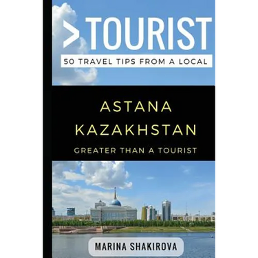 Greater Than a Tourist- Astana Kazakhstan: 50 Travel Tips from a Local