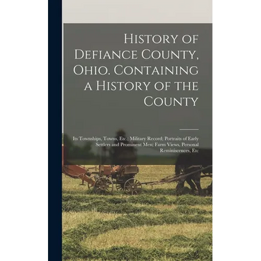 History of Defiance County, Ohio. Containing a History of the County; its Townships, Towns, Etc.; Military Record; Portraits of Early Settlers and Pro