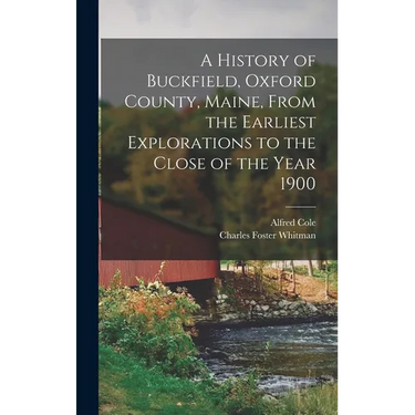 A History of Buckfield, Oxford County, Maine, From the Earliest Explorations to the Close of the Year 1900