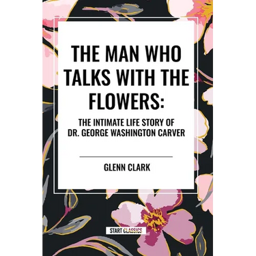 The Man Who Talks with the Flowers: The Intimate Life Story of Dr. George Washington Carver