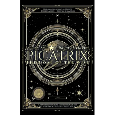 Picatrix: The Goal of the Wise (Ghāyat al-Ḥakīm): A New Philosophical Translation of the Medieval Book of Astrological Magic
